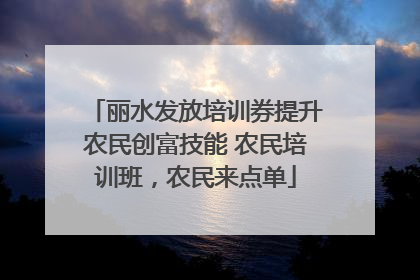 丽水发放培训券提升农民创富技能 农民培训班，农民来点单