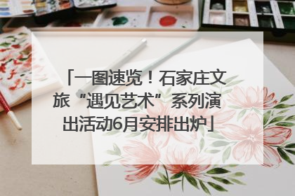 一图速览！石家庄文旅“遇见艺术”系列演出活动6月安排出炉