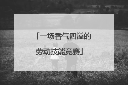 一场香气四溢的劳动技能竞赛
