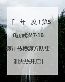 一年一度！第50届武汉7·16渡江节横渡方队集训火热开启