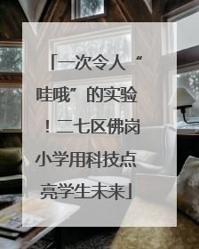 一次令人“哇哦”的实验！二七区佛岗小学用科技点亮学生未来