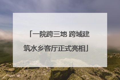 一院跨三地 跨域建筑水乡客厅正式亮相