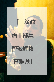 三级政治干部集智破解教育难题