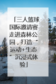 三人篮球国际邀请赛走进森林公园，打造“运动+生态”沉浸式体验