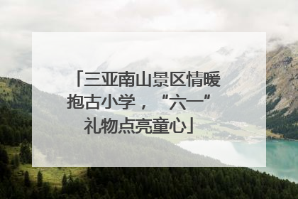 三亚南山景区情暖抱古小学，“六一”礼物点亮童心