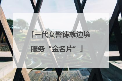 三代女警铸就边境服务“金名片”