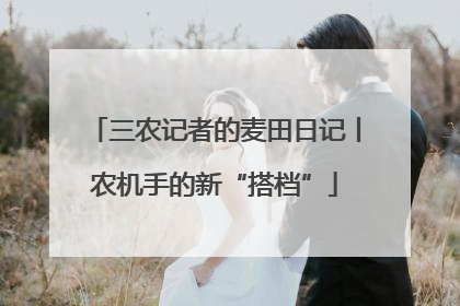 三农记者的麦田日记丨农机手的新“搭档”