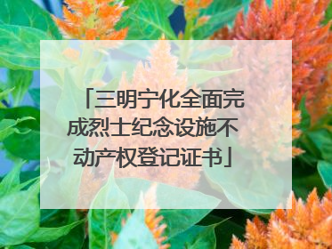 三明宁化全面完成烈士纪念设施不动产权登记证书