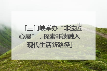 三门峡举办“非遗匠心展”，探索非遗融入现代生活新路径