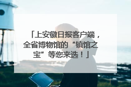 上安徽日报客户端，全省博物馆的“镇馆之宝”等您来选！
