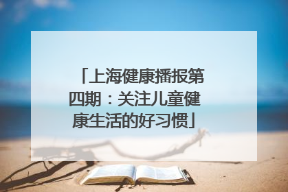 上海健康播报第四期：关注儿童健康生活的好习惯