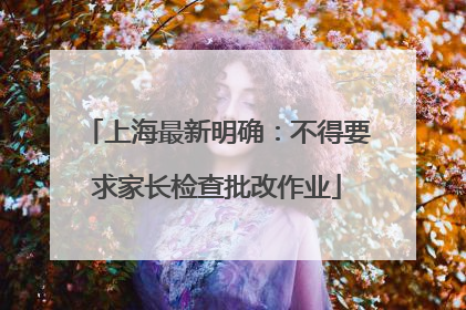 上海最新明确:不得要求家长检查批改作业