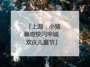 上海：小猪佩奇快闪申城欢庆儿童节