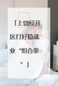 上饶经开区打好稳就业“组合拳”