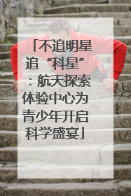 不追明星追“科星”：航天探索体验中心为青少年开启科学盛宴