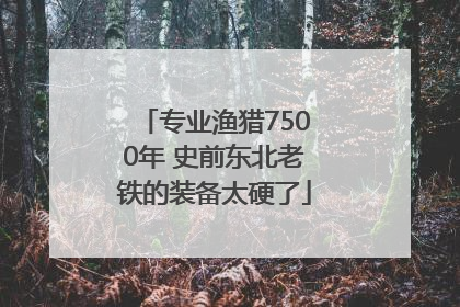 专业渔猎7500年 史前东北老铁的装备太硬了