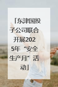 东津国投子公司联合开展2025年“安全生产月”活动