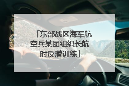东部战区海军航空兵某团组织长航时反潜训练