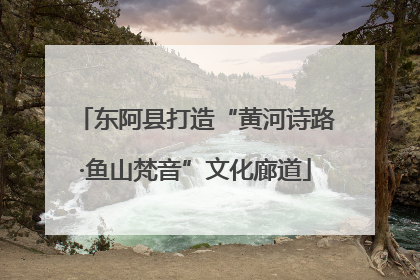 东阿县打造“黄河诗路·鱼山梵音”文化廊道