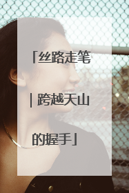 丝路走笔｜跨越天山的握手