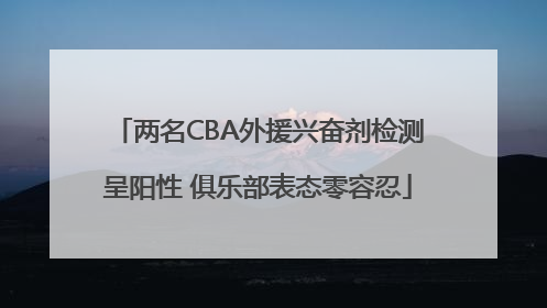 两名CBA外援兴奋剂检测呈阳性 俱乐部表态零容忍