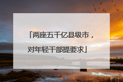 两座五千亿县级市，对年轻干部提要求