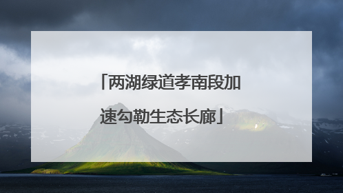 两湖绿道孝南段加速勾勒生态长廊