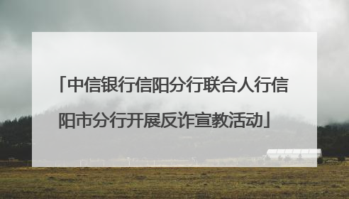 中信银行信阳分行联合人行信阳市分行开展反诈宣教活动