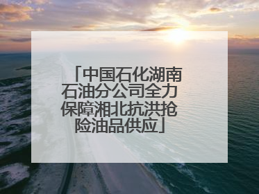 中国石化湖南石油分公司全力保障湘北抗洪抢险油品供应