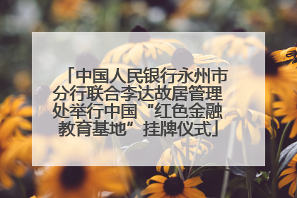 中国人民银行永州市分行联合李达故居管理处举行中国“红色金融教育基地”挂牌仪式
