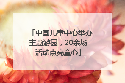 中国儿童中心举办主题游园，20余场活动点亮童心