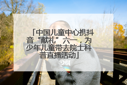 中国儿童中心携抖音“献礼”六一，为少年儿童带去院士科普直播活动