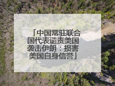 中国常驻联合国代表谴责美国袭击伊朗：损害美国自身信誉