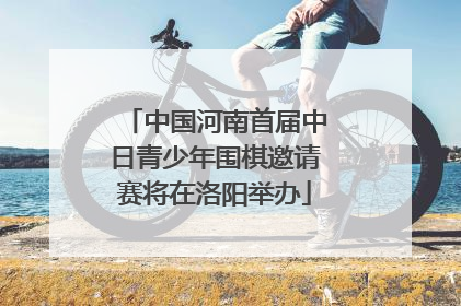 中国河南首届中日青少年围棋邀请赛将在洛阳举办