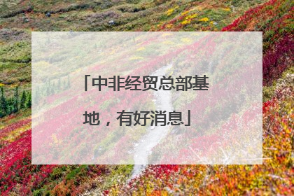 中非经贸总部基地，有好消息