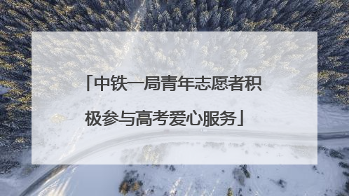 中铁一局青年志愿者积极参与高考爱心服务