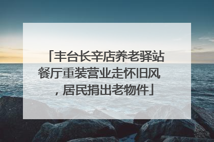 丰台长辛店养老驿站餐厅重装营业走怀旧风，居民捐出老物件