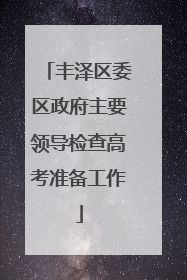 丰泽区委区政府主要领导检查高考准备工作