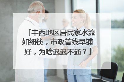丰西地区居民家水流如细筷，市政管线早铺好，为啥迟迟不通？