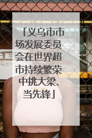 义乌市市场发展委员会在世界超市持续繁荣中挑大梁、当先锋