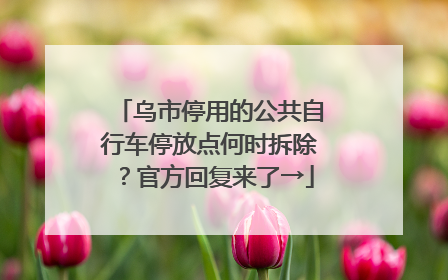 乌市停用的公共自行车停放点何时拆除？官方回复来了→
