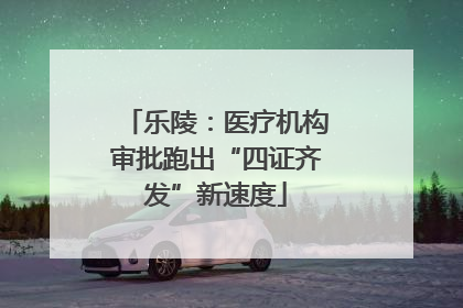 乐陵：医疗机构审批跑出“四证齐发”新速度