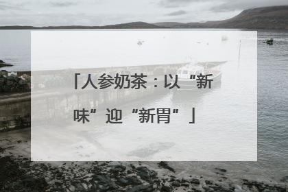 人参奶茶：以“新味”迎“新胃”