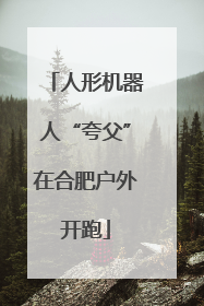人形机器人“夸父”在合肥户外开跑