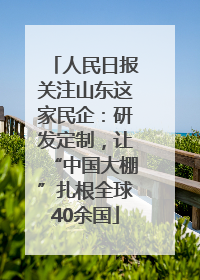 人民日报关注山东这家民企：研发定制，让“中国大棚”扎根全球40余国