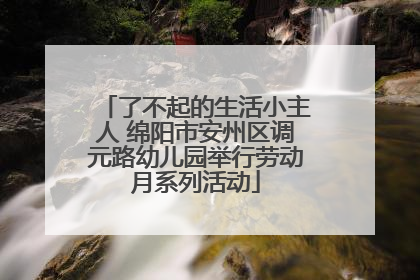 了不起的生活小主人 绵阳市安州区调元路幼儿园举行劳动月系列活动