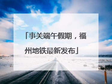 事关端午假期，福州地铁最新发布