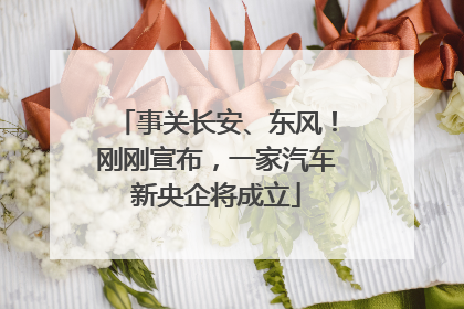 事关长安、东风！刚刚宣布，一家汽车新央企将成立