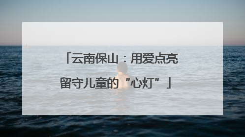云南保山：用爱点亮留守儿童的“心灯”