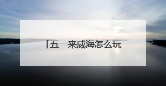 五一来威海怎么玩？特色活动 + 景区攻略直接抄作业